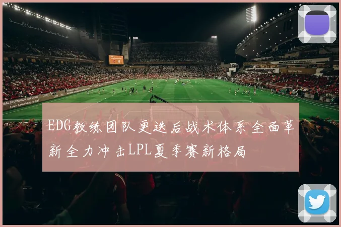 EDG教练团队更迭后战术体系全面革新全力冲击LPL夏季赛新格局