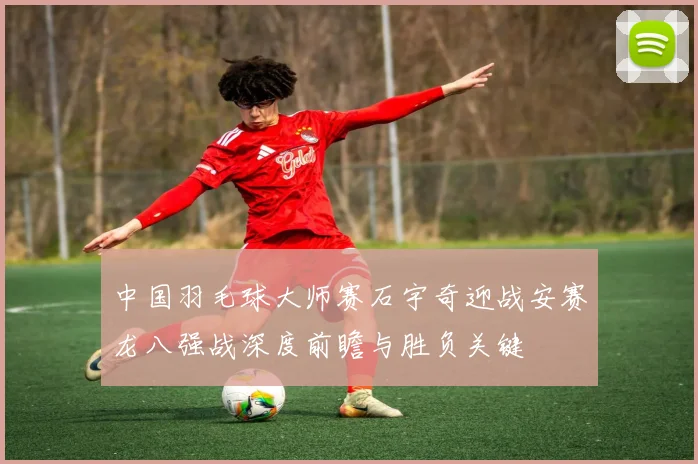中国羽毛球大师赛石宇奇迎战安赛龙八强战深度前瞻与胜负关键