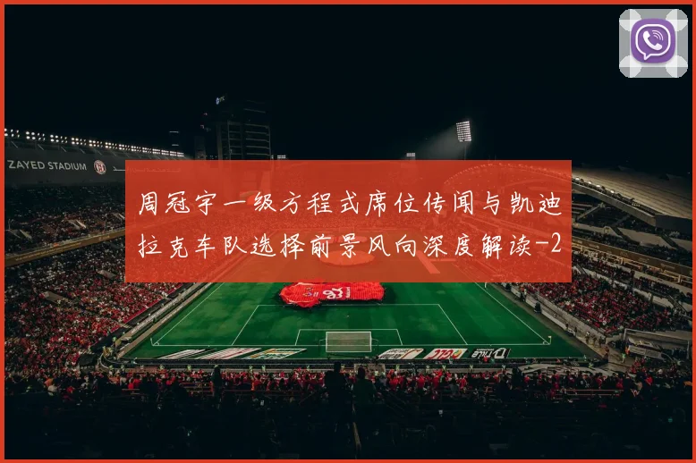 周冠宇一级方程式席位传闻与凯迪拉克车队选择前景风向深度解读