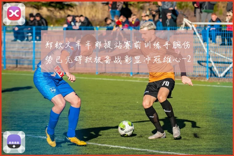 郑钦文辛辛那提站赛前训练手腕伤势已无碍积极备战彰显冲冠雄心