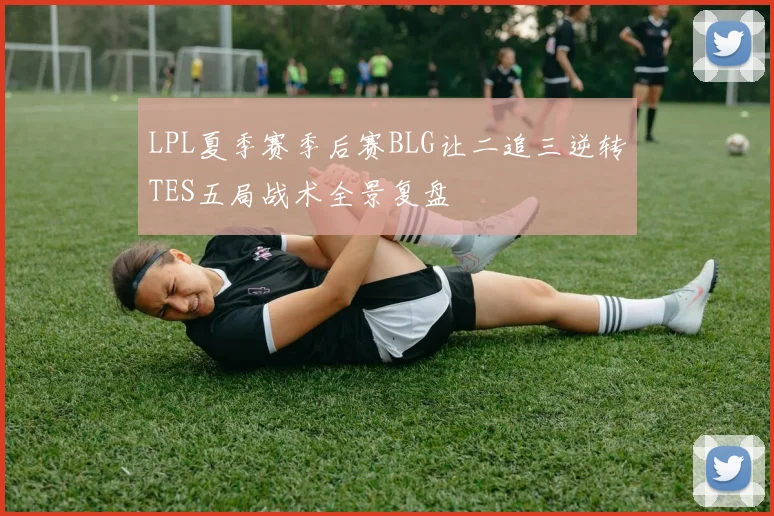 LPL夏季赛季后赛BLG让二追三逆转TES五局战术全景复盘