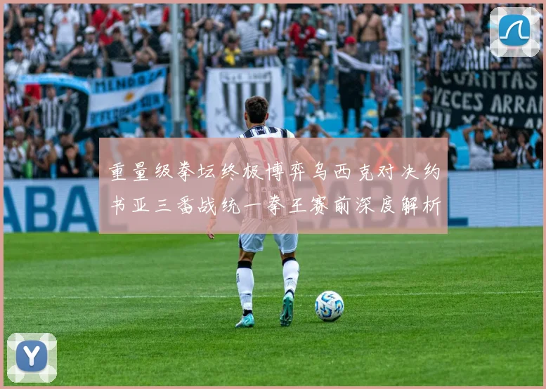 重量级拳坛终极博弈乌西克对决约书亚三番战统一拳王赛前深度解析