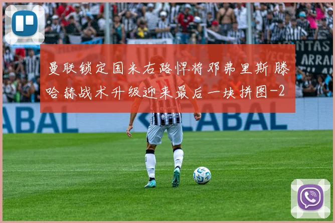 曼联锁定国米右路悍将邓弗里斯 滕哈赫战术升级迎来最后一块拼图