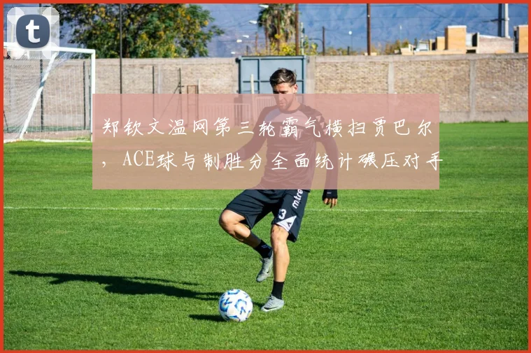 郑钦文温网第三轮霸气横扫贾巴尔,ACE球与制胜分全面统计碾压对手