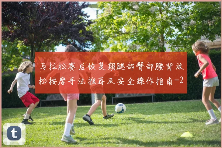 马拉松赛后恢复期腿部臀部腰背放松按摩手法推荐及安全操作指南