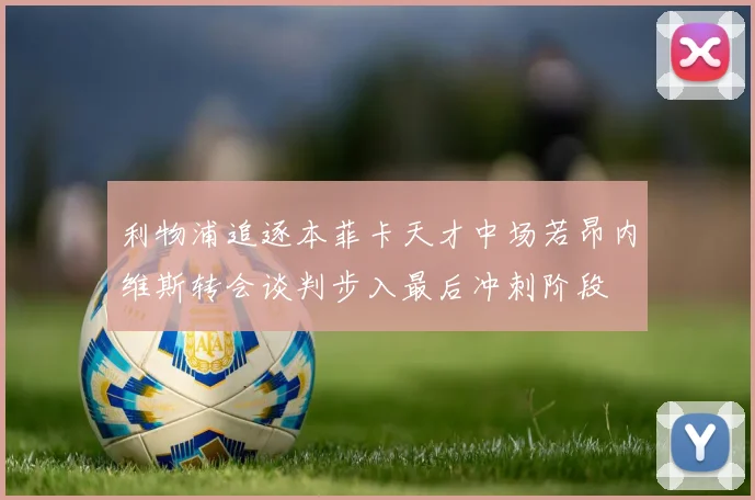 利物浦追逐本菲卡天才中场若昂内维斯转会谈判步入最后冲刺阶段