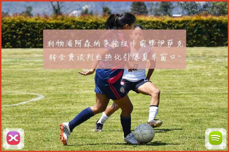 利物浦阿森纳争抢纽卡前锋伊萨克 转会费谈判白热化引爆夏季窗口