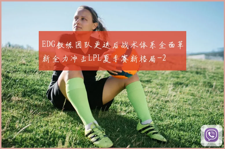 EDG教练团队更迭后战术体系全面革新全力冲击LPL夏季赛新格局