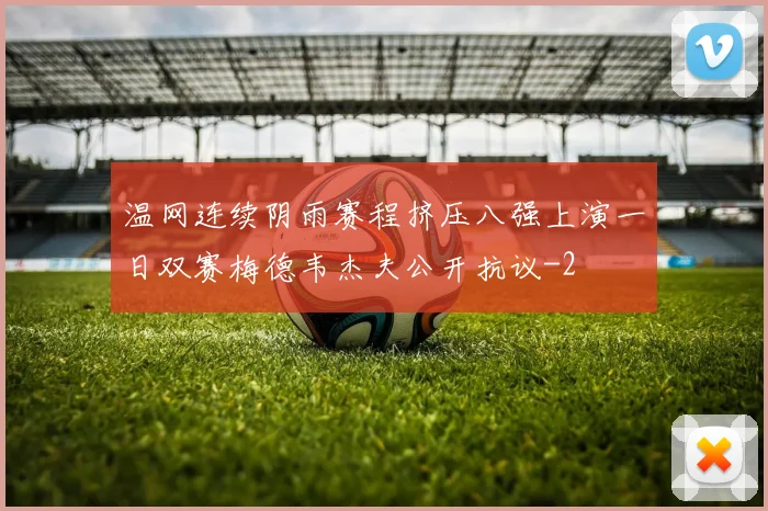 温网连续阴雨赛程挤压八强上演一日双赛梅德韦杰夫公开抗议