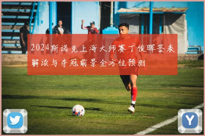 2024斯诺克上海大师赛丁俊晖签表解读与夺冠前景全方位预测