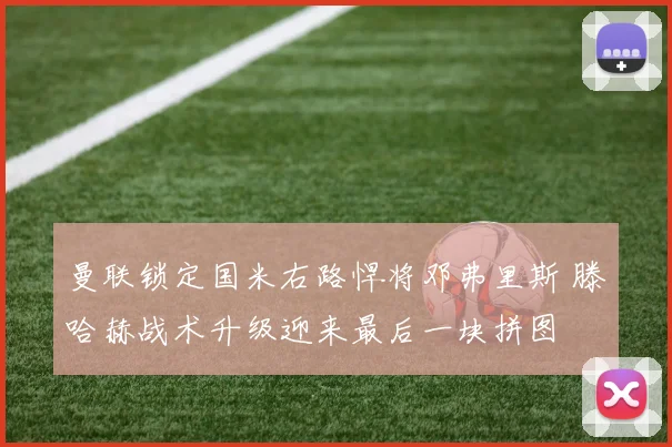 曼联锁定国米右路悍将邓弗里斯 滕哈赫战术升级迎来最后一块拼图