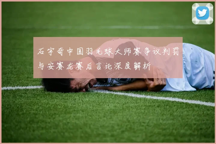 石宇奇中国羽毛球大师赛争议判罚与安赛龙赛后言论深度解析