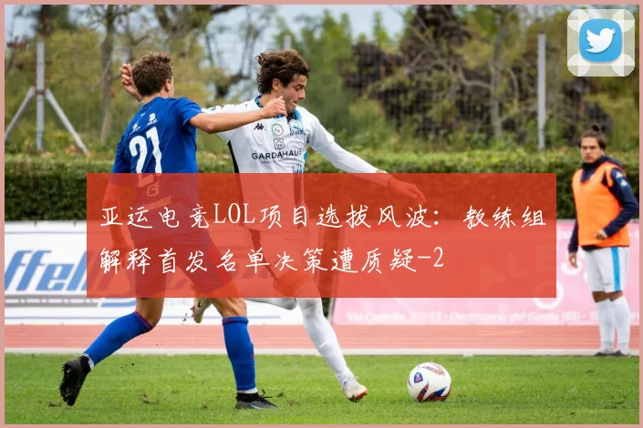 亚运电竞LOL项目选拔风波：教练组解释首发名单决策遭质疑