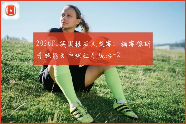 2026F1英国银石大奖赛:梅赛德斯升级能否冲破红牛统治