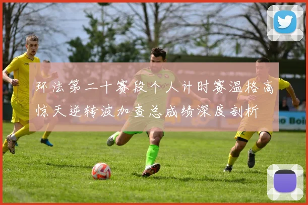 环法第二十赛段个人计时赛温格高惊天逆转波加查总成绩深度剖析