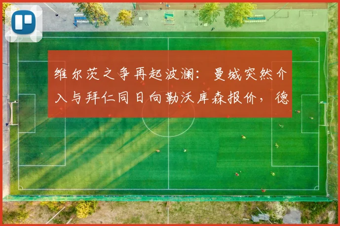 维尔茨之争再起波澜：曼城突然介入与拜仁同日向勒沃库森报价，德甲第一天才中场引发两大豪门疯狂追逐