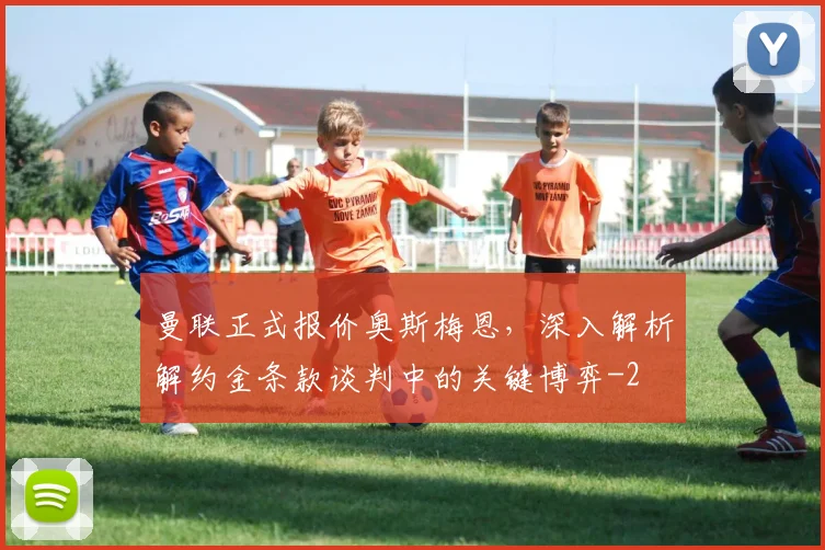 曼联正式报价奥斯梅恩,深入解析解约金条款谈判中的关键博弈