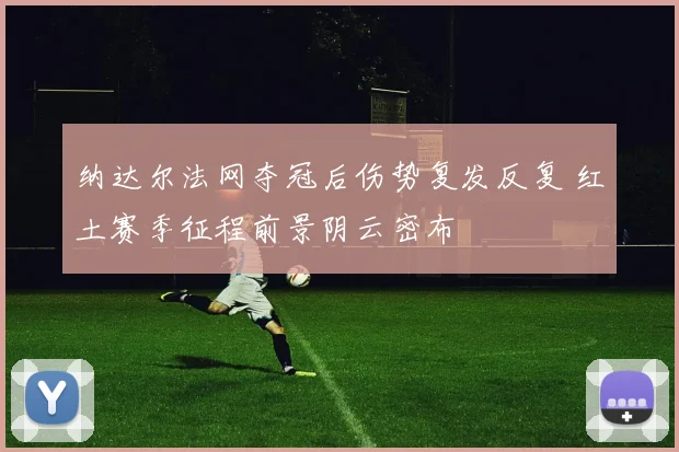 纳达尔法网夺冠后伤势复发反复 红土赛季征程前景阴云密布