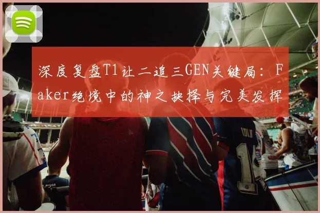深度复盘T1让二追三GEN关键局:Faker绝境中的神之抉择与完美发挥