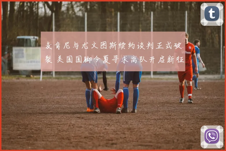 麦肯尼与尤文图斯续约谈判正式破裂 美国国脚今夏寻求离队开启新征程