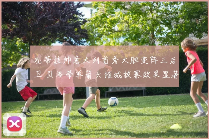 孔蒂挂帅意大利首秀大胆变阵三后卫 贝洛蒂单箭头摧城拔寨效果显著