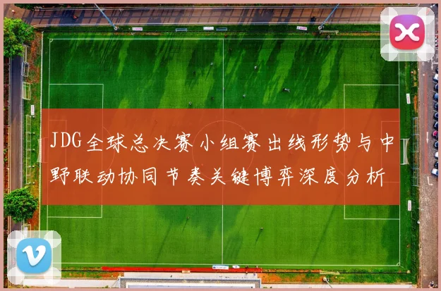 JDG全球总决赛小组赛出线形势与中野联动协同节奏关键博弈深度分析