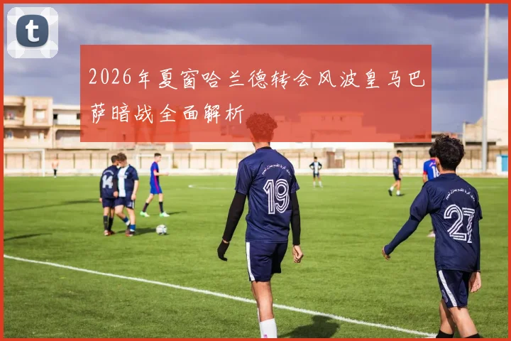 2026年夏窗哈兰德转会风波皇马巴萨暗战全面解析
