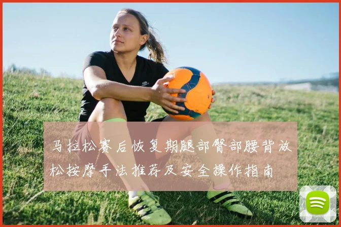 马拉松赛后恢复期腿部臀部腰背放松按摩手法推荐及安全操作指南