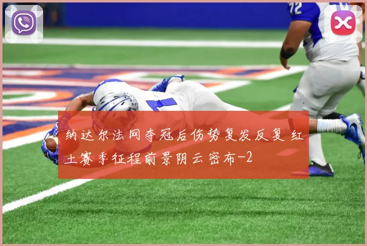 纳达尔法网夺冠后伤势复发反复 红土赛季征程前景阴云密布