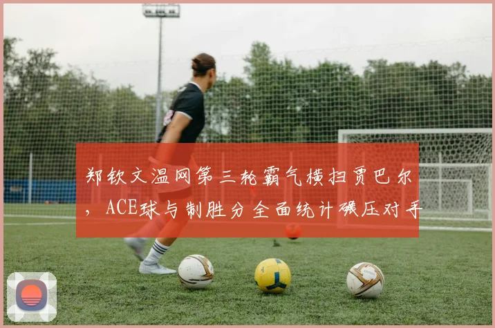 郑钦文温网第三轮霸气横扫贾巴尔，ACE球与制胜分全面统计碾压对手
