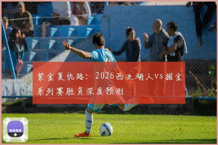 紫金复仇路：2026西决湖人vs掘金系列赛胜负深度预测