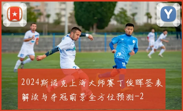 2024斯诺克上海大师赛丁俊晖签表解读与夺冠前景全方位预测