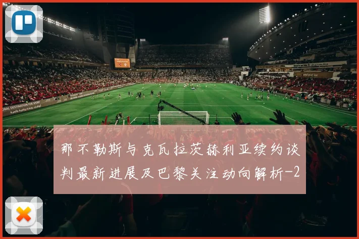 那不勒斯与克瓦拉茨赫利亚续约谈判最新进展及巴黎关注动向解析