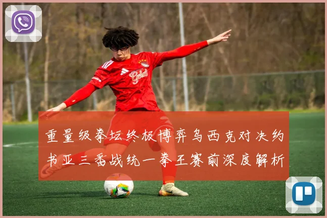 重量级拳坛终极博弈乌西克对决约书亚三番战统一拳王赛前深度解析